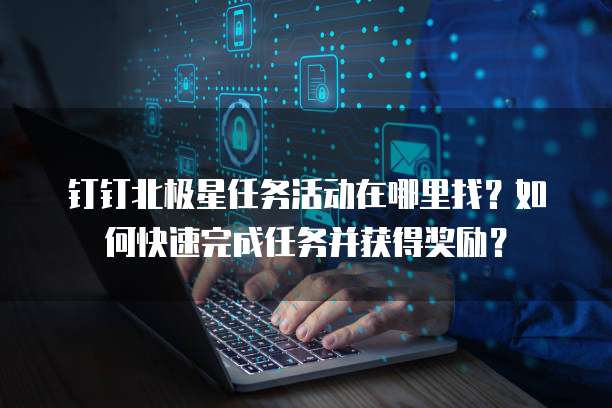 钉钉北极星任务活动在哪里找?如何快速完成任务并获得奖励?