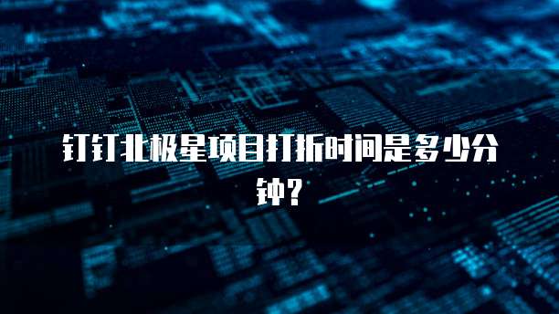 钉钉北极星项目打折时间是多少分钟？