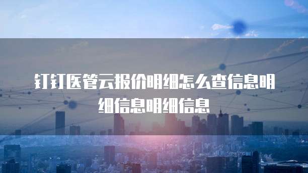 钉钉医管云报价明细怎么查信息明细信息明细信息