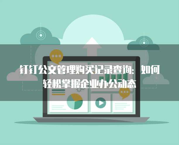 钉钉公文管理购买记录查询:如何轻松掌握企业办公动态