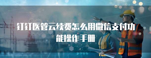钉钉医管云续费怎么用微信支付功能操作手册