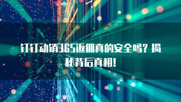 钉钉动销365返佣真的安全吗?揭秘背后真相!