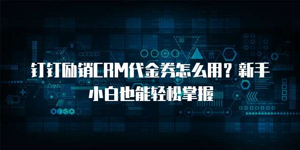 钉钉励销CRM代金券怎么用?新手小白也能轻松掌握
