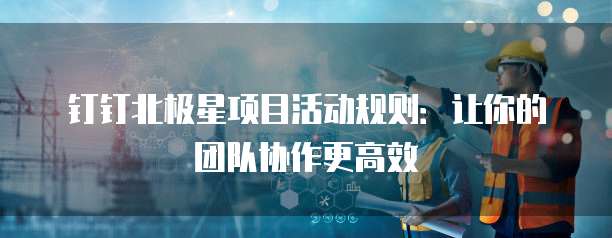 钉钉北极星项目活动规则:让你的团队协作更高效