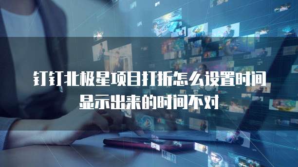 钉钉北极星项目打折怎么设置时间显示出来的时间不对
