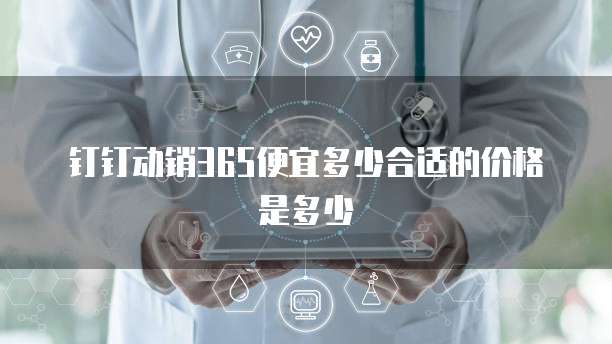 钉钉动销365便宜多少合适的价格是多少