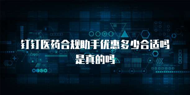 钉钉医药合规助手优惠多少合适吗是真的吗