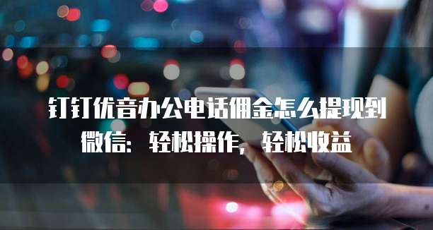 钉钉优音办公电话佣金怎么提现到微信:轻松操作,轻松收益