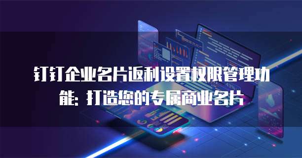 钉钉企业名片返利设置权限管理功能: 打造您的专属商业名片