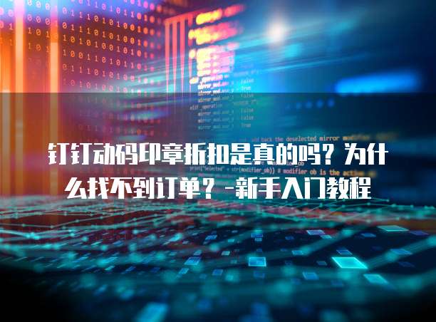 钉钉动码印章折扣是真的吗?为什么找不到订单?-新手入门教程