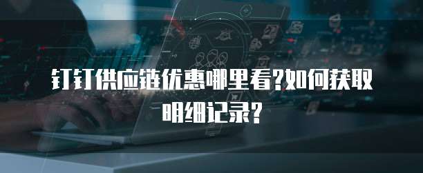 钉钉供应链优惠哪里看?如何获取明细记录?