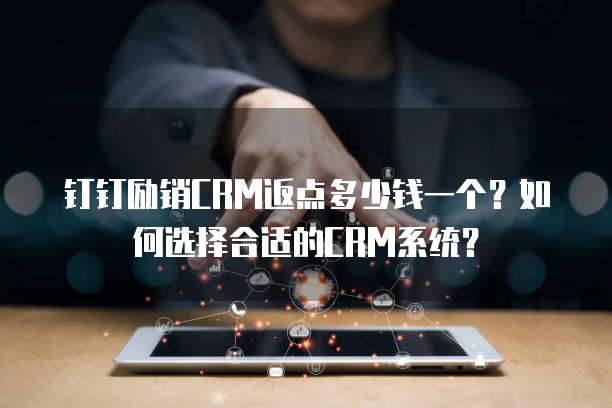 钉钉励销CRM返点多少钱一个？如何选择合适的CRM系统？