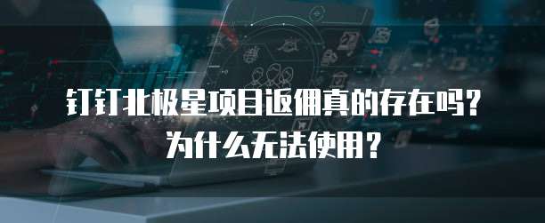 钉钉北极星项目返佣真的存在吗?为什么无法使用?