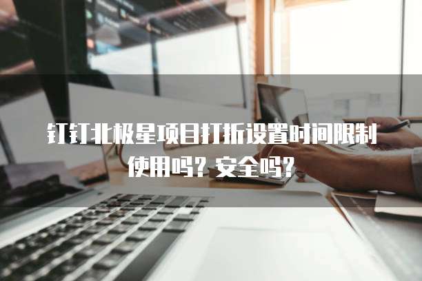 钉钉北极星项目打折设置时间限制使用吗?安全吗?