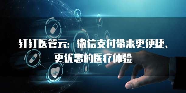 钉钉医管云:微信支付带来更便捷、更优惠的医疗体验