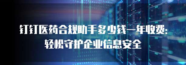 钉钉医药合规助手多少钱一年收费:轻松守护企业信息安全