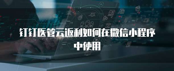 钉钉医管云返利如何在微信小程序中使用
