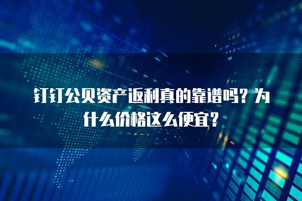 钉钉公贝资产返利真的靠谱吗?为什么价格这么便宜?