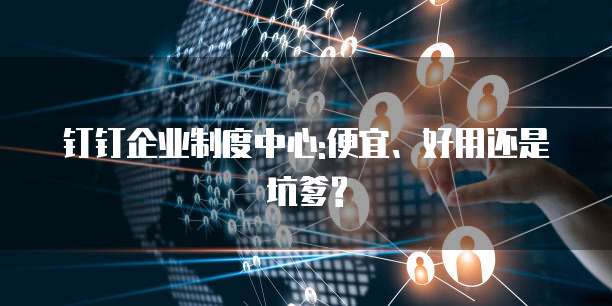钉钉企业制度中心:便宜、好用还是坑爹?