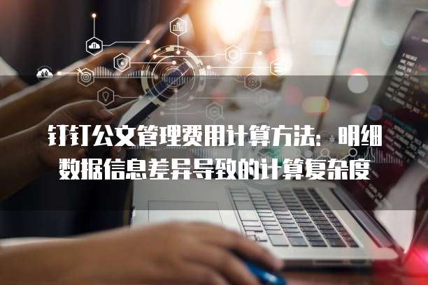 钉钉公文管理费用计算方法:明细数据信息差异导致的计算复杂度