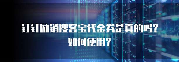 钉钉励销搜客宝代金券是真的吗？如何使用？