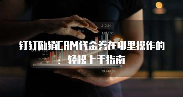 钉钉励销CRM代金券在哪里操作的:轻松上手指南