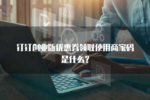 钉钉创业版优惠券领取使用商家码是什么?