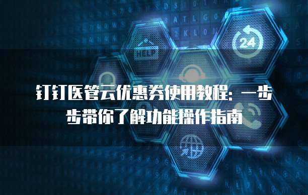 钉钉医管云优惠券使用教程: 一步步带你了解功能操作指南