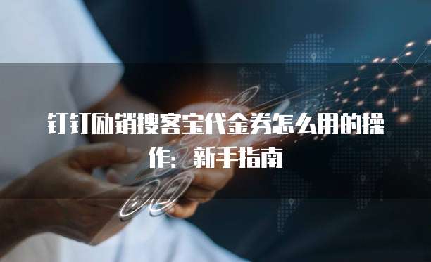 钉钉励销搜客宝代金券怎么用的操作:新手指南