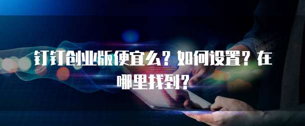 钉钉创业版便宜么?如何设置?在哪里找到?
