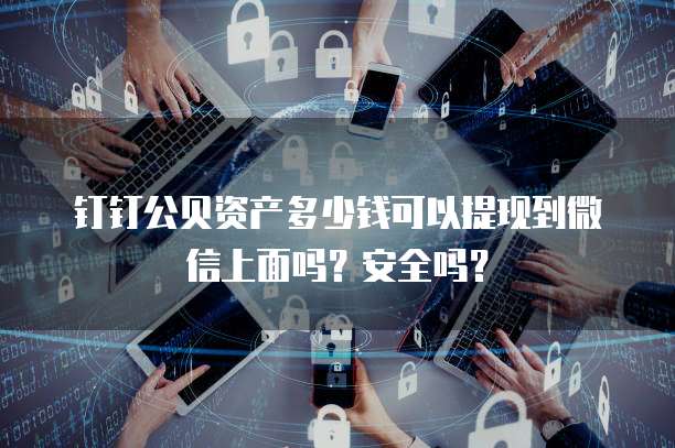 钉钉公贝资产多少钱可以提现到微信上面吗?安全吗?