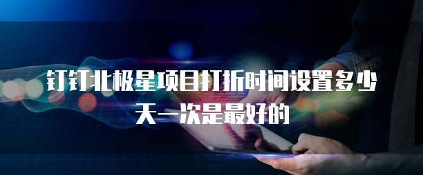 钉钉北极星项目打折时间设置多少天一次是最好的