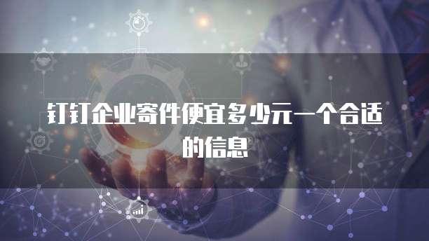 钉钉企业寄件便宜多少元一个合适的信息