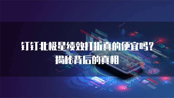钉钉北极星绩效打折真的便宜吗?揭秘背后的真相