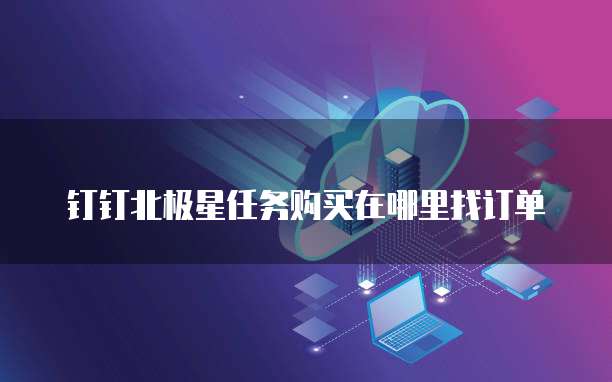 钉钉北极星任务购买在哪里找订单