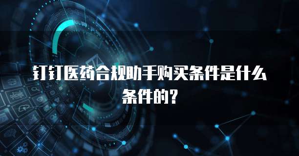 钉钉医药合规助手购买条件是什么条件的?