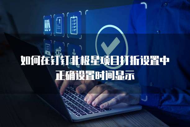 如何在钉钉北极星项目打折设置中正确设置时间显示