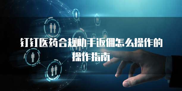 钉钉医药合规助手返佣怎么操作的操作指南