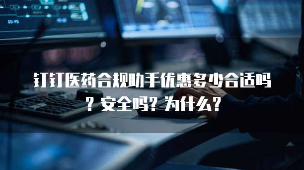 钉钉医药合规助手优惠多少合适吗?安全吗?为什么?