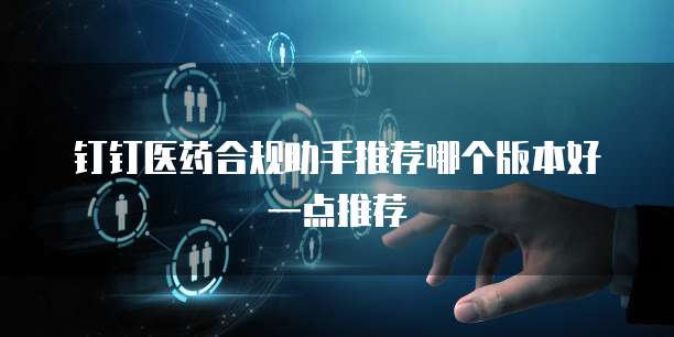 钉钉医药合规助手推荐哪个版本好一点推荐