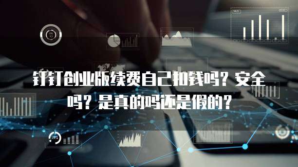 钉钉创业版续费自己扣钱吗?安全吗?是真的吗还是假的?