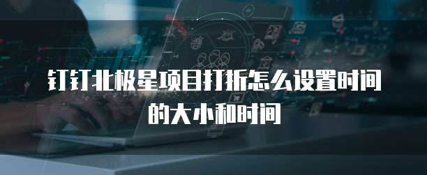 钉钉北极星项目打折怎么设置时间的大小和时间