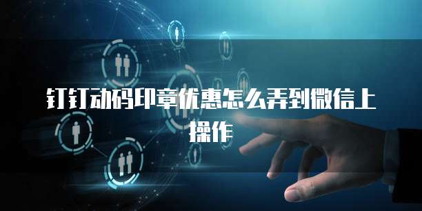 钉钉动码印章优惠怎么弄到微信上操作