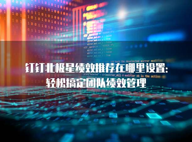 钉钉北极星绩效推荐在哪里设置:轻松搞定团队绩效管理