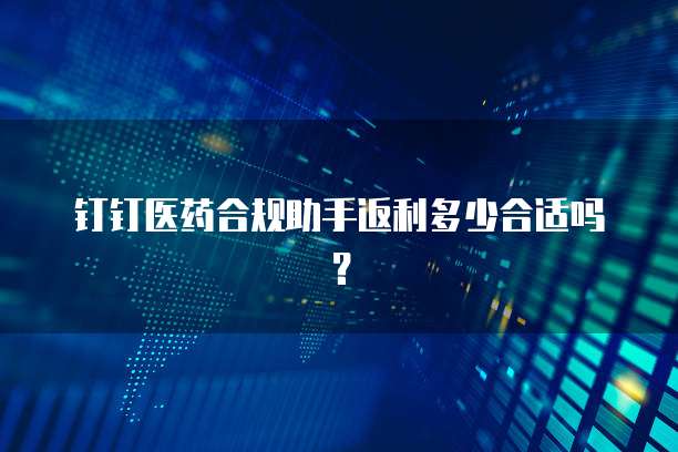 钉钉医药合规助手返利多少合适吗?