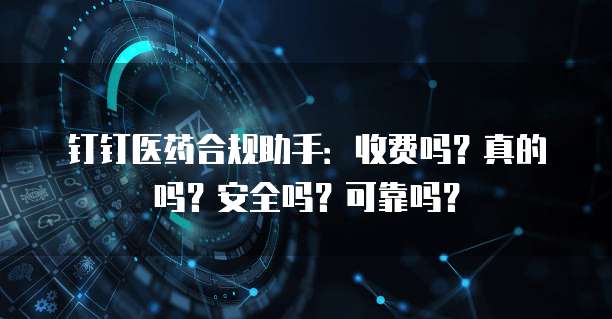 钉钉医药合规助手:收费吗?真的吗?安全吗?可靠吗?