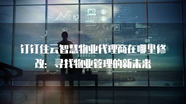钉钉住云智慧物业代理商在哪里修改:寻找物业管理的新未来