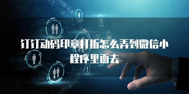钉钉动码印章打折怎么弄到微信小程序里面去