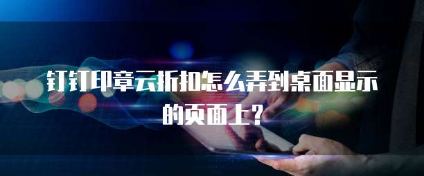 钉钉印章云折扣怎么弄到桌面显示的页面上?