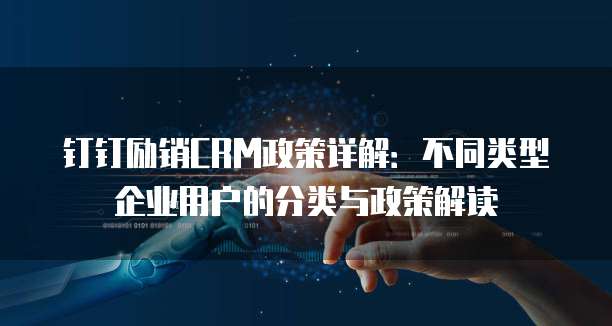 钉钉励销CRM政策详解:不同类型企业用户的分类与政策解读